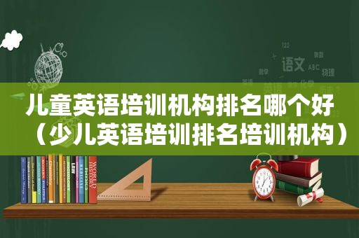 儿童英语培训机构排名哪个好（少儿英语培训排名培训机构）