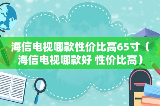 海信电视哪款性价比高65寸（海信电视哪款好 性价比高）