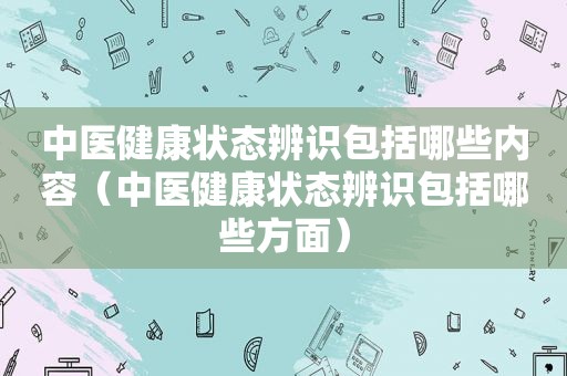 中医健康状态辨识包括哪些内容（中医健康状态辨识包括哪些方面）