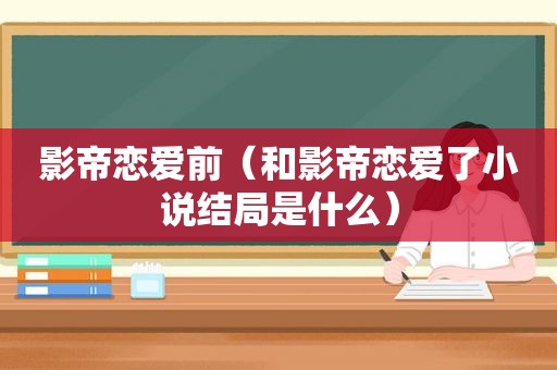 影帝恋爱前（和影帝恋爱了小说结局是什么）