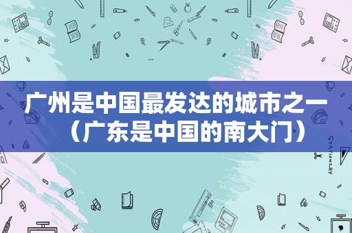 广州是中国最发达的城市之一（广东是中国的南大门）