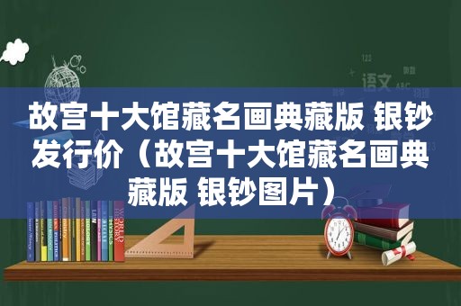 故宫十大馆藏名画典藏版 银钞发行价（故宫十大馆藏名画典藏版 银钞图片）