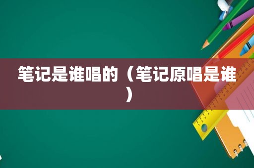 笔记是谁唱的（笔记原唱是谁）