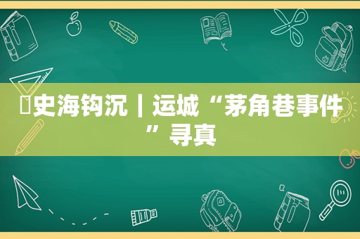 ​史海钩沉｜运城“茅角巷事件”寻真