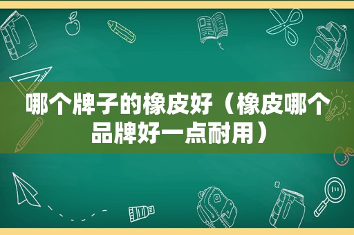 哪个牌子的橡皮好（橡皮哪个品牌好一点耐用）