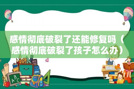 感情彻底破裂了还能修复吗（感情彻底破裂了孩子怎么办）