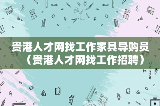 贵港人才网找工作家具导购员（贵港人才网找工作招聘）