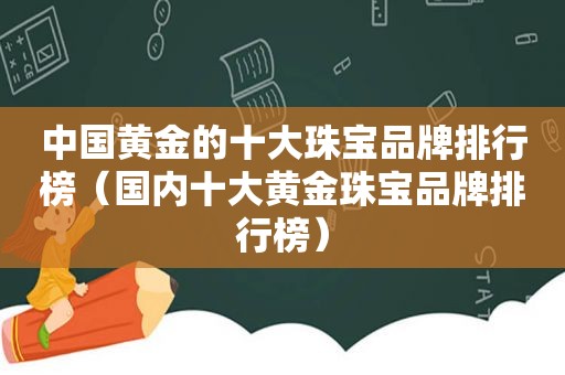 中国黄金的十大珠宝品牌排行榜（国内十大黄金珠宝品牌排行榜）