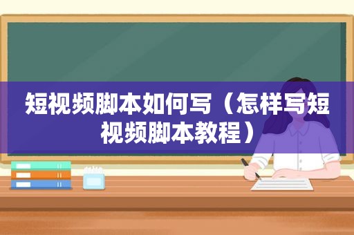 短视频脚本如何写（怎样写短视频脚本教程）