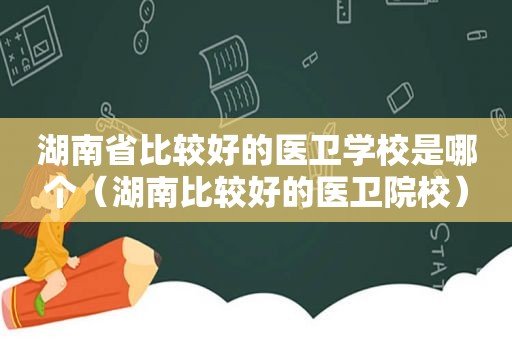 湖南省比较好的医卫学校是哪个（湖南比较好的医卫院校）