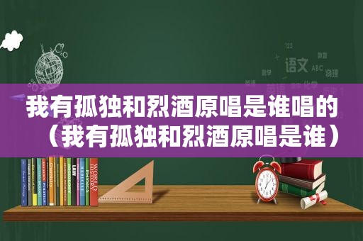 我有孤独和烈酒原唱是谁唱的（我有孤独和烈酒原唱是谁）