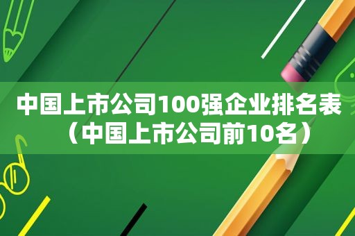 中国上市公司100强企业排名表（中国上市公司前10名）