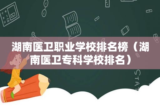 湖南医卫职业学校排名榜（湖南医卫专科学校排名）