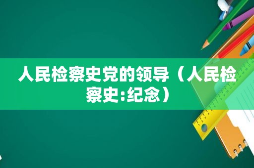 人民检察史党的领导（人民检察史:纪念）