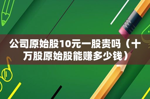 公司原始股10元一股贵吗（十万股原始股能赚多少钱）