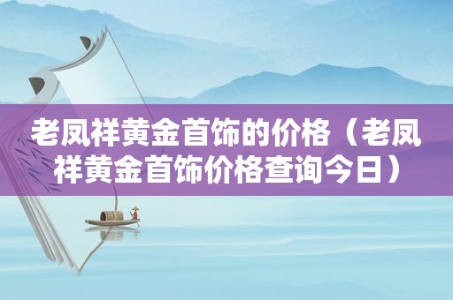 老凤祥黄金首饰的价格（老凤祥黄金首饰价格查询今日）