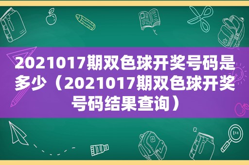 2021017期双色球 *** 号码是多少（2021017期双色球 *** 号码结果查询）