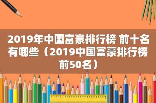 2019年中国富豪排行榜 前十名有哪些（2019中国富豪排行榜前50名）