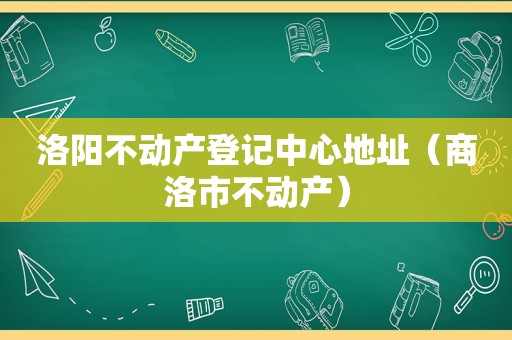 洛阳不动产登记中心地址（商洛市不动产）