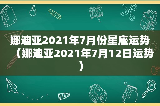 娜迪亚2021年7月份星座运势（娜迪亚2021年7月12日运势）