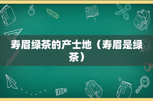 寿眉绿茶的产士地（寿眉是绿茶）