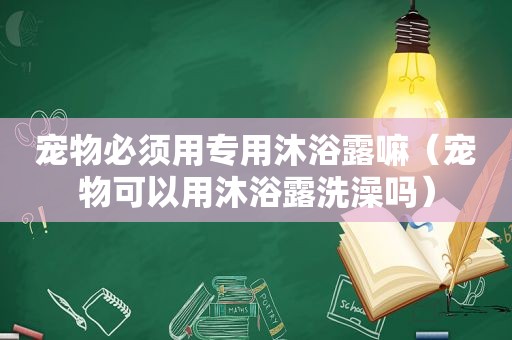 宠物必须用专用沐浴露嘛（宠物可以用沐浴露洗澡吗）