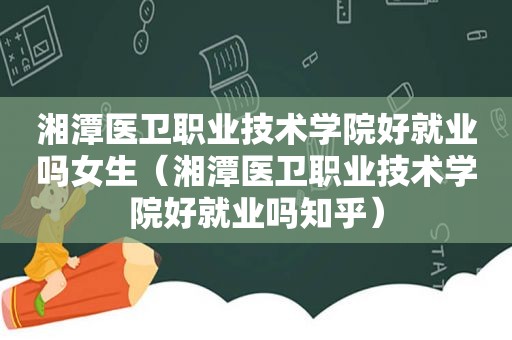 湘潭医卫职业技术学院好就业吗女生（湘潭医卫职业技术学院好就业吗知乎）