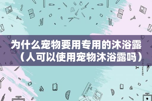 为什么宠物要用专用的沐浴露（人可以使用宠物沐浴露吗）