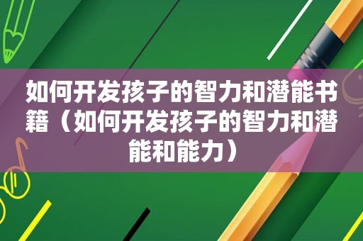 如何开发孩子的智力和潜能书籍（如何开发孩子的智力和潜能和能力）