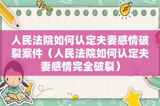 人民法院如何认定夫妻感情破裂案件（人民法院如何认定夫妻感情完全破裂）