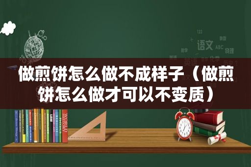 做煎饼怎么做不成样子（做煎饼怎么做才可以不变质）