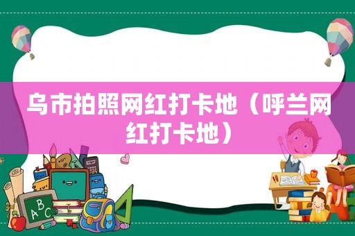 乌市拍照网红打卡地（呼兰网红打卡地）