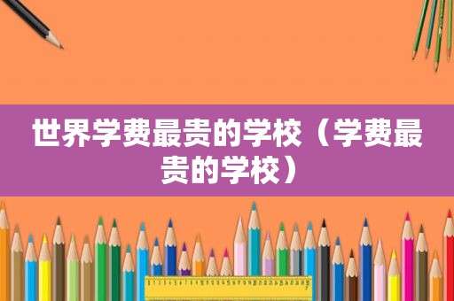 世界学费最贵的学校（学费最贵的学校）