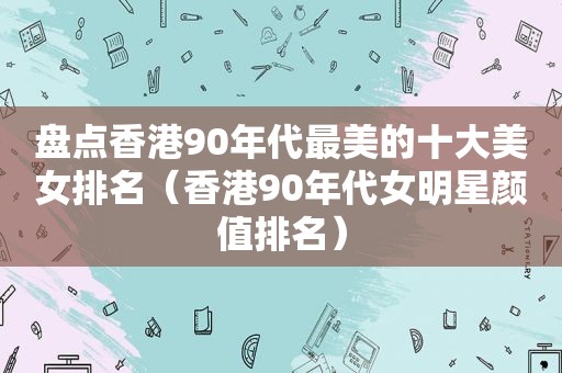 盘点香港90年代最美的十大美女排名（香港90年代女明星颜值排名）