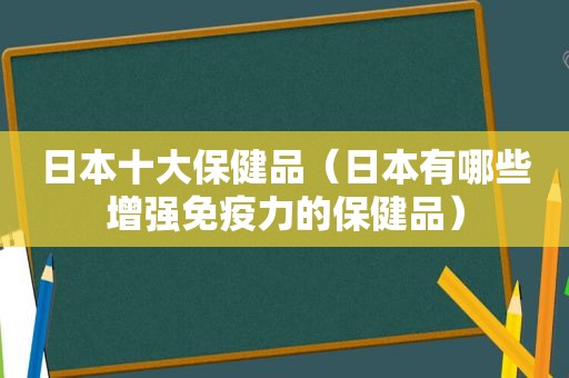 日本十大保健品（日本有哪些增强免疫力的保健品）