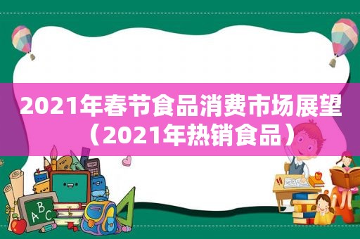 2021年春节食品消费市场展望（2021年热销食品）