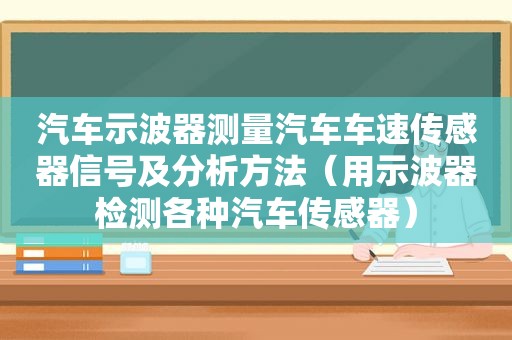 汽车示波器测量汽车车速传感器信号及分析方法（用示波器检测各种汽车传感器）