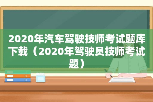 2020年汽车驾驶技师考试题库下载（2020年驾驶员技师考试题）