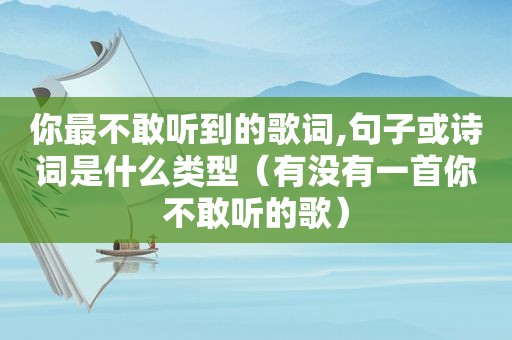 你最不敢听到的歌词,句子或诗词是什么类型（有没有一首你不敢听的歌）