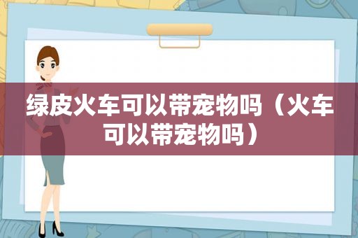 绿皮火车可以带宠物吗（火车可以带宠物吗）