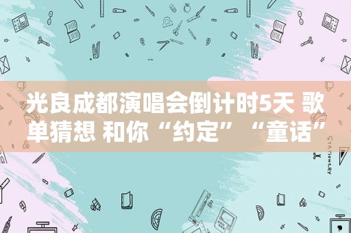 光良成都演唱会倒计时5天 歌单猜想 和你“约定”“童话”