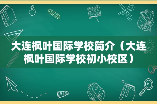 大连枫叶国际学校简介（大连枫叶国际学校初小校区）