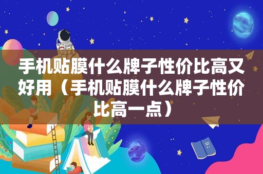 手机贴膜什么牌子性价比高又好用（手机贴膜什么牌子性价比高一点）