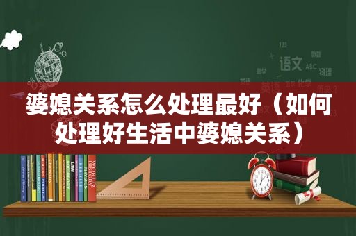 婆媳关系怎么处理最好（如何处理好生活中婆媳关系）