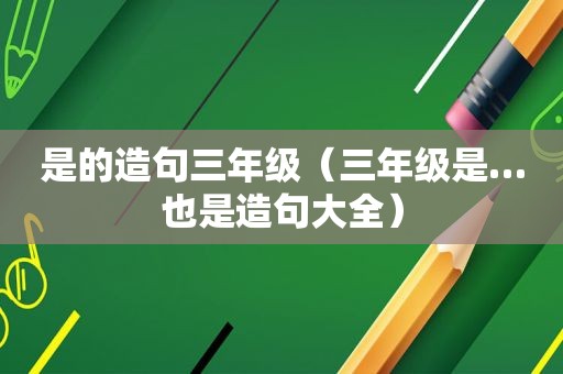 是的造句三年级（三年级是…也是造句大全）