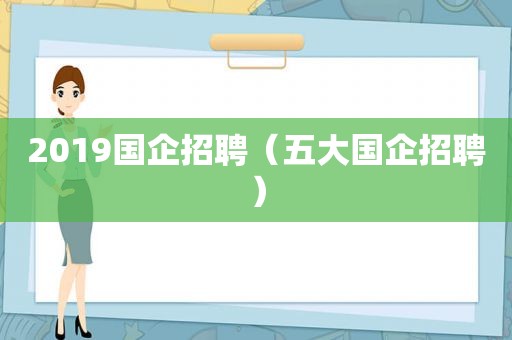 2019国企招聘（五大国企招聘）