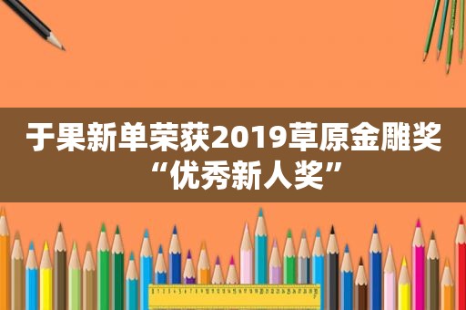 于果新单荣获2019草原金雕奖“优秀新人奖”