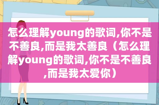 怎么理解young的歌词,你不是不善良,而是我太善良（怎么理解young的歌词,你不是不善良,而是我太爱你）