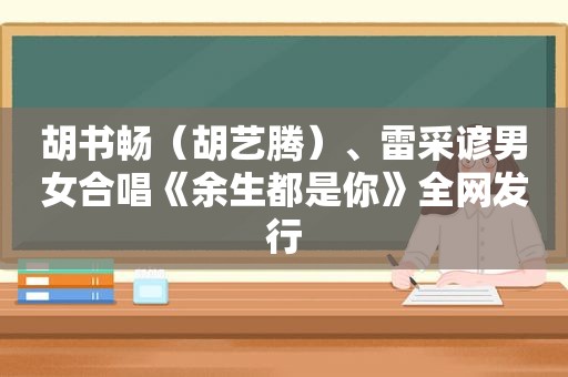 胡书畅（胡艺腾）、雷采谚男女合唱《余生都是你》全网发行