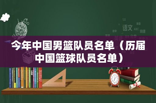 今年中国男篮队员名单（历届中国篮球队员名单）